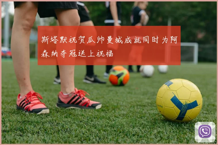 斯塔默祝贺瓜帅曼城成就同时为阿森纳夺冠送上祝福