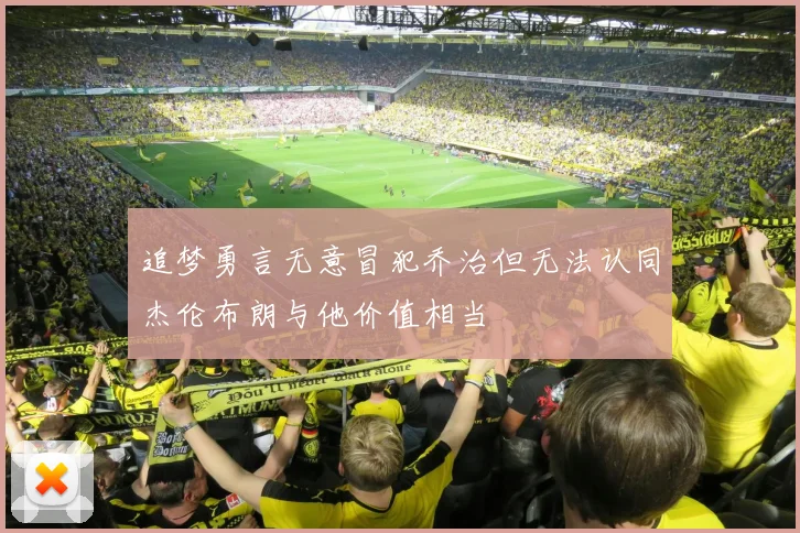 追梦勇言无意冒犯乔治但无法认同杰伦布朗与他价值相当