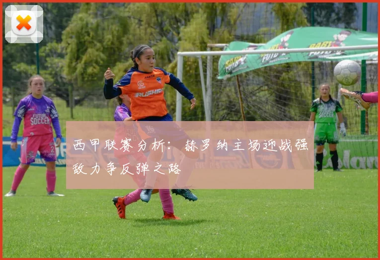 西甲联赛分析：赫罗纳主场迎战强敌力争反弹之路