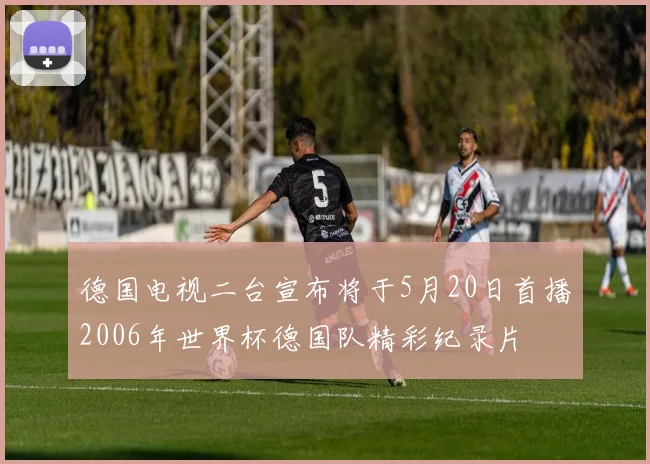 德国电视二台宣布将于5月20日首播2006年世界杯德国队精彩纪录片