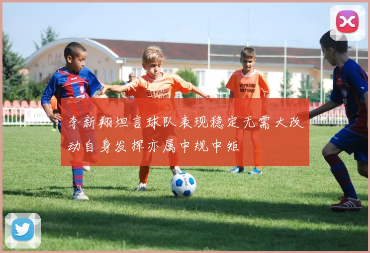 李新翔坦言球队表现稳定无需大改动自身发挥亦属中规中矩