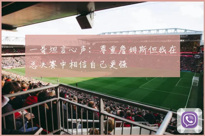 一哥坦言心声：尊重詹姆斯但我在总决赛中相信自己更强