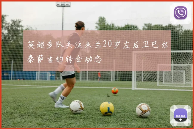 英超多队关注米兰20岁左后卫巴尔泰萨吉的转会动态