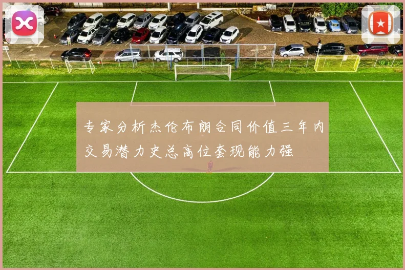 专家分析杰伦布朗合同价值三年内交易潜力史总高位套现能力强