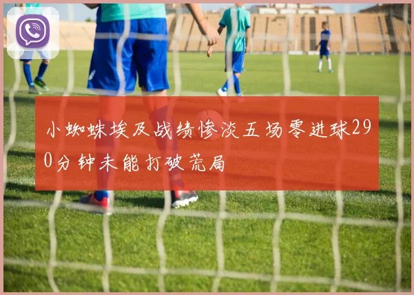 小蜘蛛埃及战绩惨淡五场零进球290分钟未能打破荒局