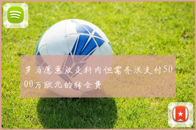 罗马愿意放走科内但需齐沃支付5000万欧元的转会费