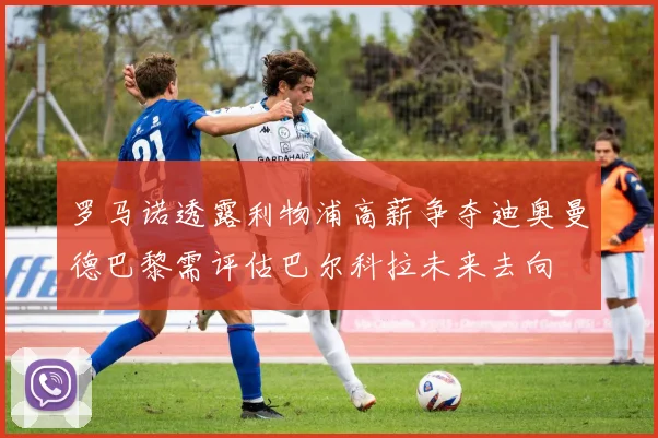 罗马诺透露利物浦高薪争夺迪奥曼德巴黎需评估巴尔科拉未来去向