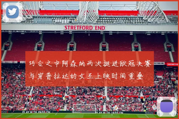巧合之中阿森纳两次挺进欧冠决赛与穿普拉达的女王上映时间重叠