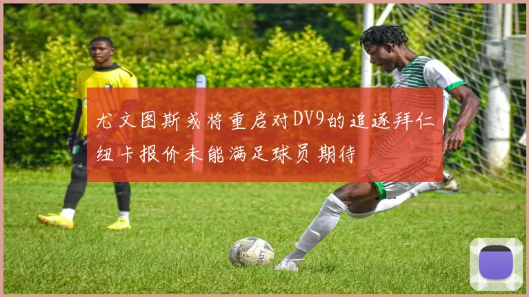 尤文图斯或将重启对DV9的追逐拜仁纽卡报价未能满足球员期待