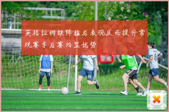英格拉姆缺阵猛龙表现反而提升常规赛季后赛均显优势