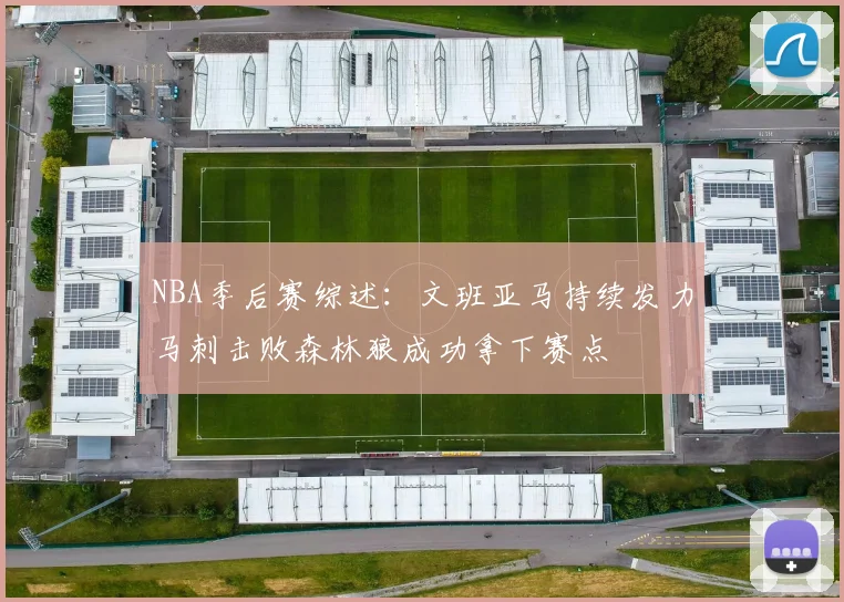 NBA季后赛综述：文班亚马持续发力马刺击败森林狼成功拿下赛点
