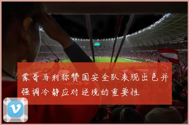 蒙哥马利称赞国安全队表现出色并强调冷静应对逆境的重要性