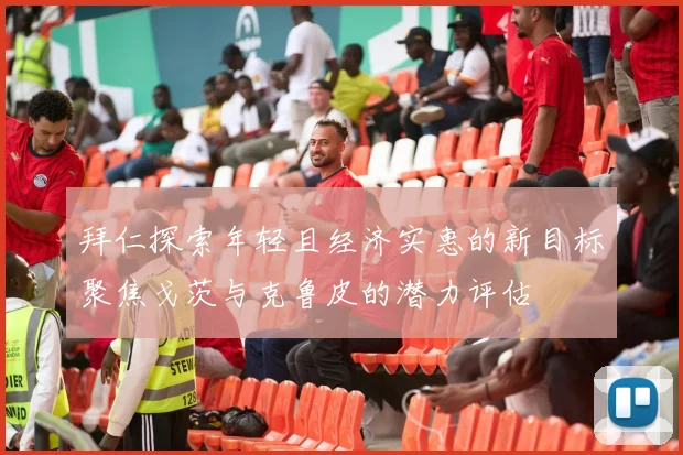 拜仁探索年轻且经济实惠的新目标聚焦戈茨与克鲁皮的潜力评估