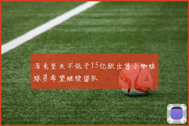 马竞坚决不低于15亿欧出售小蜘蛛球员希望继续留队